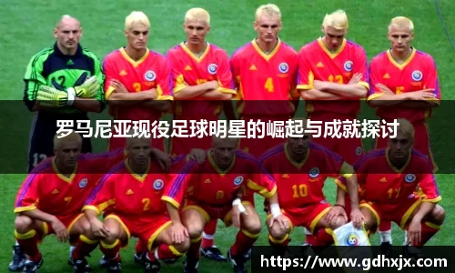 罗马尼亚现役足球明星的崛起与成就探讨