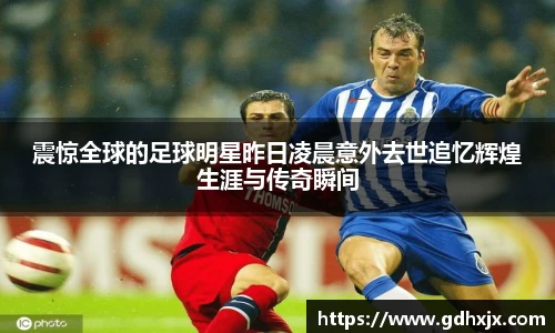 震惊全球的足球明星昨日凌晨意外去世追忆辉煌生涯与传奇瞬间