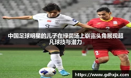 中国足球明星的儿子在绿茵场上崭露头角展现超凡球技与潜力